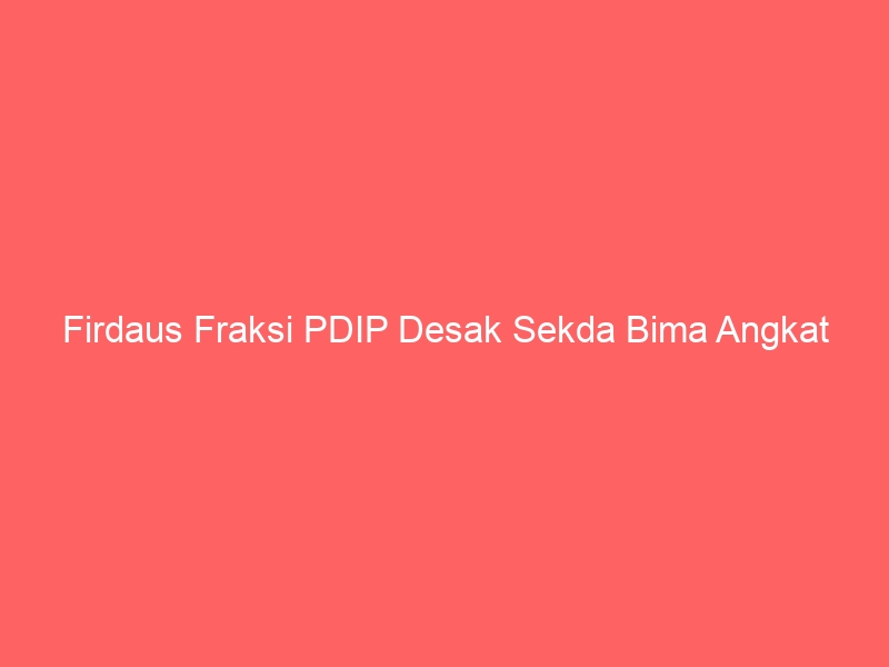 firdaus fraksi pdip desak sekda bima angkat bicara soal polemik apbd